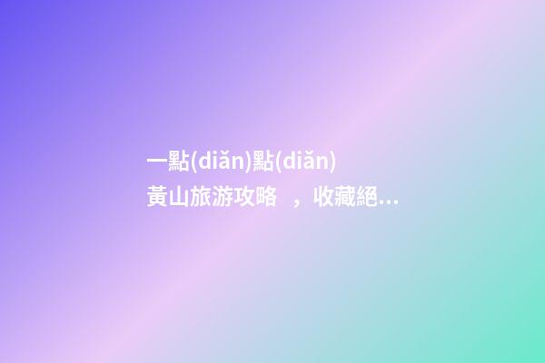 一點(diǎn)點(diǎn)黃山旅游攻略，收藏絕對(duì)沒錯(cuò)